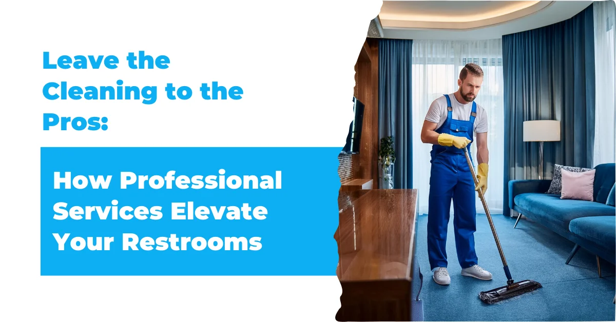 Leave the Cleaning to the Pros How Professional Services Elevate Your Restrooms